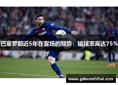 巴塞罗那近5年在客场的颓势:输球率高达75%